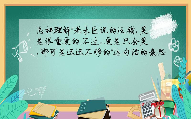 怎样理解＂老木匠说的没错,笑是很重要的.不过,要是只会笑,那可是远远不够的＂这句话的意思