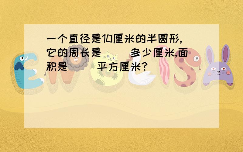 一个直径是10厘米的半圆形,它的周长是( ）多少厘米,面积是（ ）平方厘米?