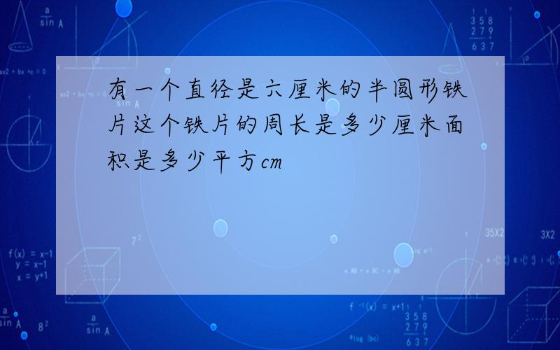 有一个直径是六厘米的半圆形铁片这个铁片的周长是多少厘米面积是多少平方cm