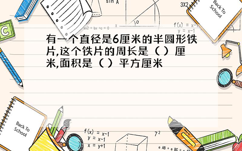 有一个直径是6厘米的半圆形铁片,这个铁片的周长是（ ）厘米,面积是（ ）平方厘米