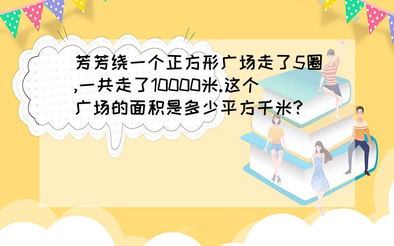 芳芳绕一个正方形广场走了5圈,一共走了10000米.这个广场的面积是多少平方千米?