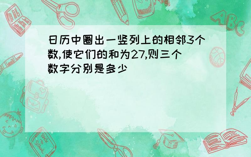 日历中圈出一竖列上的相邻3个数,使它们的和为27,则三个数字分别是多少