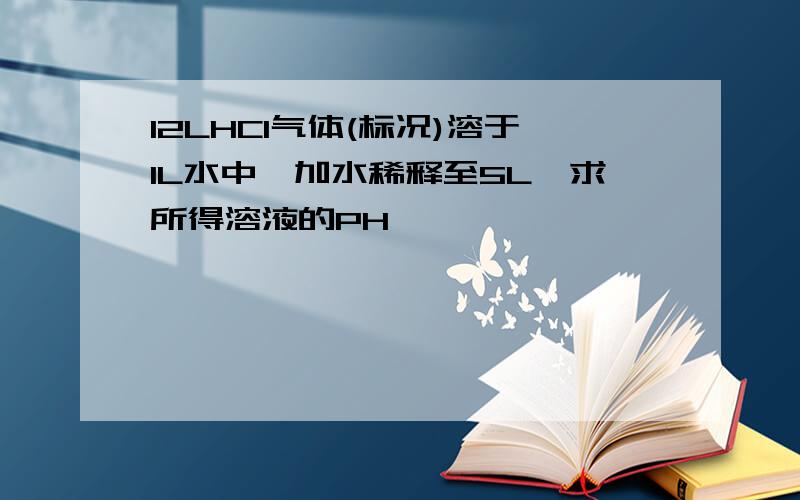 12LHCl气体(标况)溶于1L水中,加水稀释至5L,求所得溶液的PH