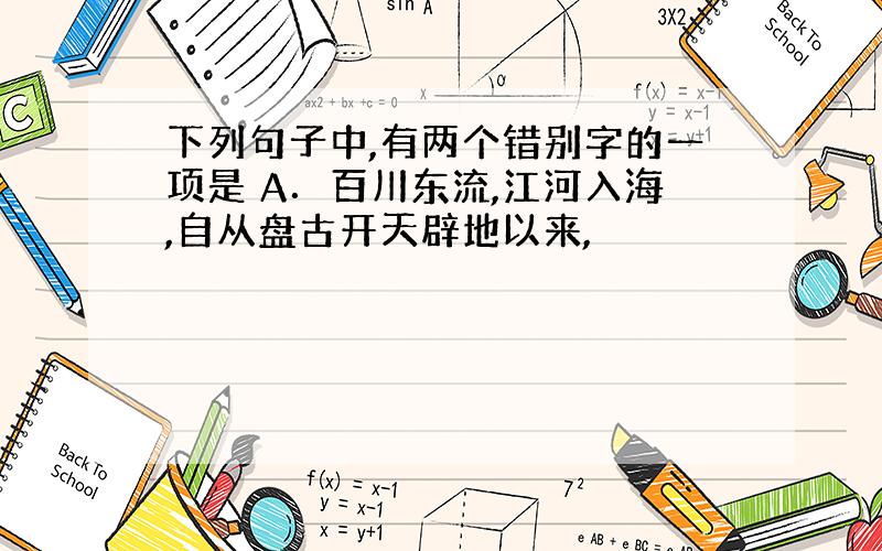 下列句子中,有两个错别字的一项是 A．百川东流,江河入海,自从盘古开天辟地以来,