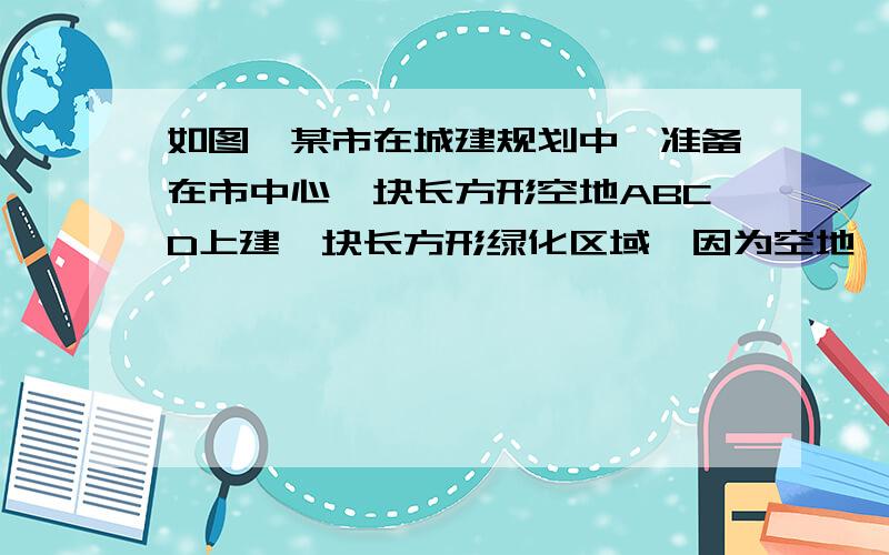 如图,某市在城建规划中,准备在市中心一块长方形空地ABCD上建一块长方形绿化区域,因为空地一角有一个文物保护设施,所以规