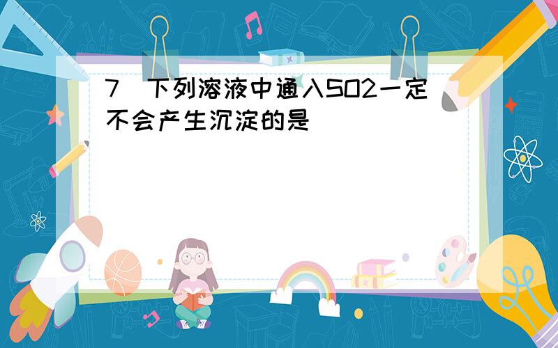 7．下列溶液中通入SO2一定不会产生沉淀的是