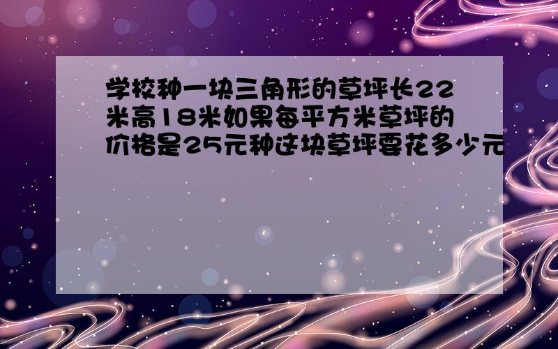 学校种一块三角形的草坪长22米高18米如果每平方米草坪的价格是25元种这块草坪要花多少元