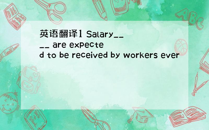 英语翻译1 Salary____ are expected to be received by workers ever