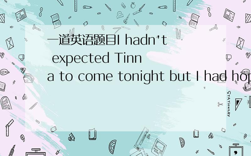 一道英语题目I hadn't expected Tinna to come tonight but I had hope