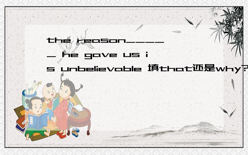 the reason_____ he gave us is unbelievable 填that还是why?为什么?