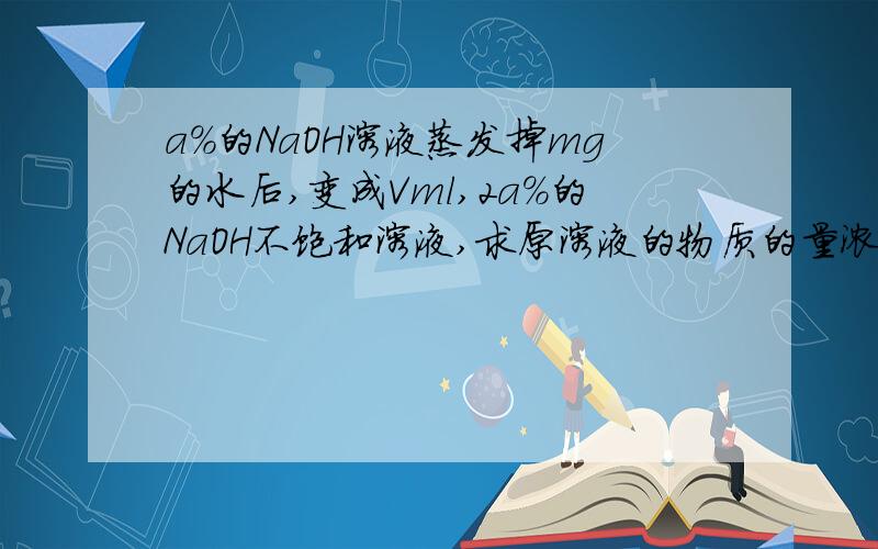 a%的NaOH溶液蒸发掉mg的水后,变成Vml,2a%的NaOH不饱和溶液,求原溶液的物质的量浓度.请不要从网上复制答案