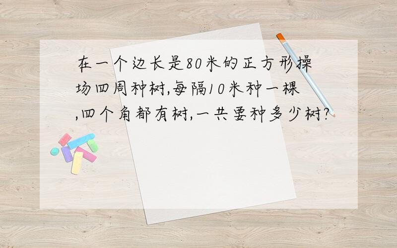 在一个边长是80米的正方形操场四周种树,每隔10米种一棵,四个角都有树,一共要种多少树?