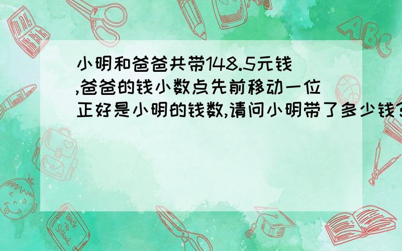 小明和爸爸共带148.5元钱,爸爸的钱小数点先前移动一位正好是小明的钱数,请问小明带了多少钱?