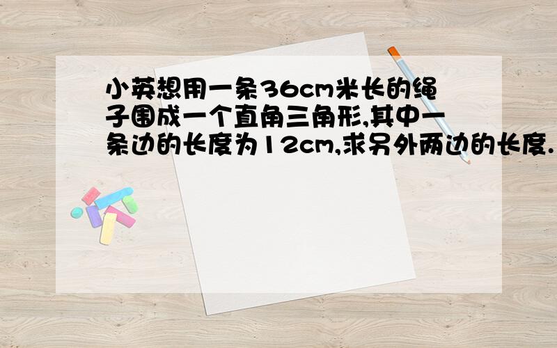 小英想用一条36cm米长的绳子围成一个直角三角形,其中一条边的长度为12cm,求另外两边的长度.