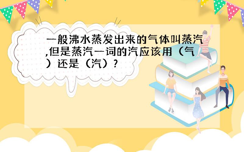 一般沸水蒸发出来的气体叫蒸汽,但是蒸汽一词的汽应该用（气）还是（汽）?