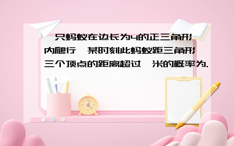 一只蚂蚁在边长为4的正三角形内爬行,某时刻此蚂蚁距三角形三个顶点的距离超过一米的概率为.