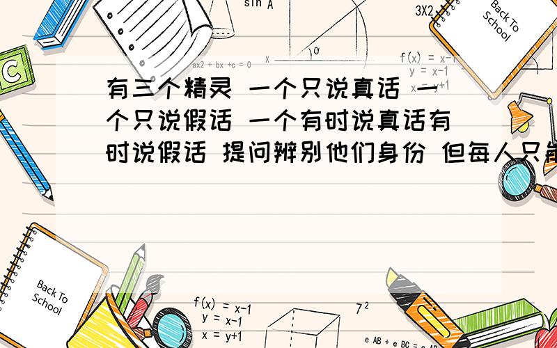 有三个精灵 一个只说真话 一个只说假话 一个有时说真话有时说假话 提问辨别他们身份 但每人只能问一个问题