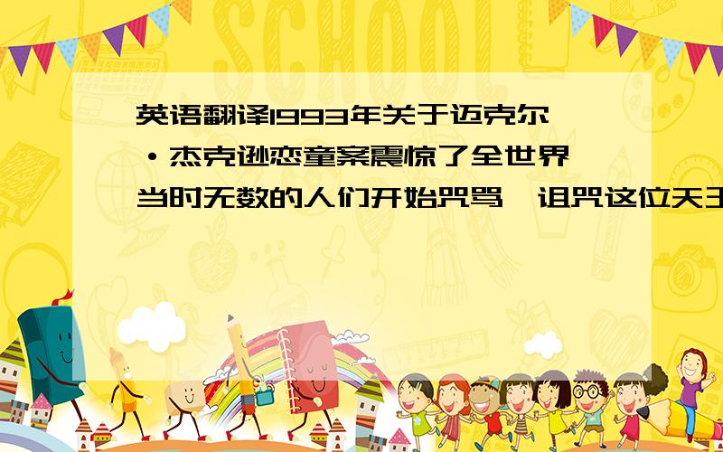 英语翻译1993年关于迈克尔·杰克逊恋童案震惊了全世界,当时无数的人们开始咒骂,诅咒这位天王巨星,2009年6月26日当