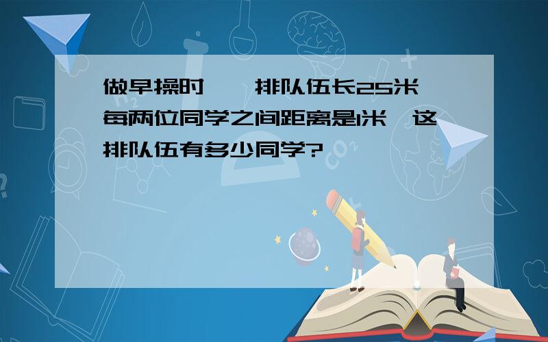 做早操时,一排队伍长25米,每两位同学之间距离是1米,这排队伍有多少同学?