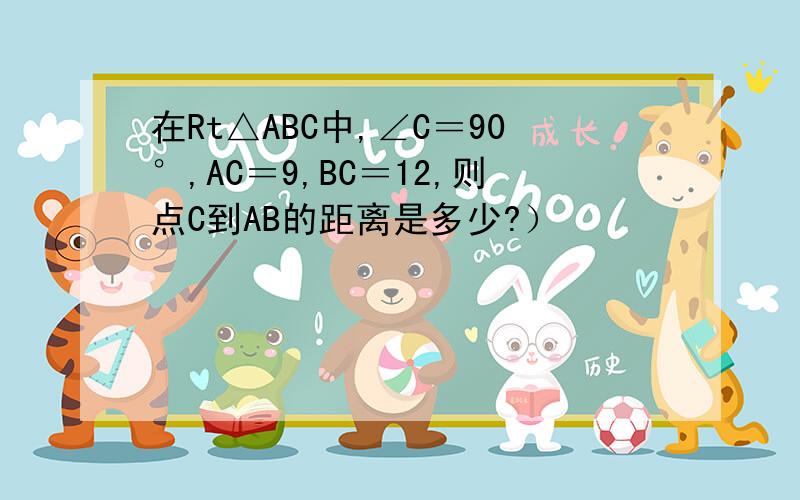 在Rt△ABC中,∠C＝90°,AC＝9,BC＝12,则点C到AB的距离是多少?）