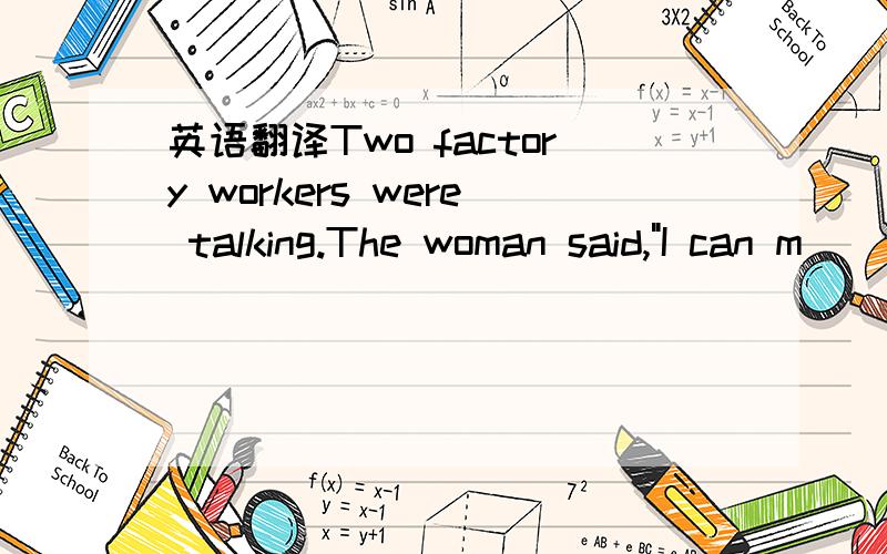 英语翻译Two factory workers were talking.The woman said,