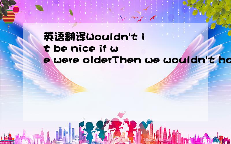 英语翻译Wouldn't it be nice if we were olderThen we wouldn't hav