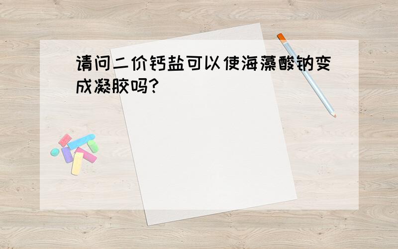 请问二价钙盐可以使海藻酸钠变成凝胶吗?