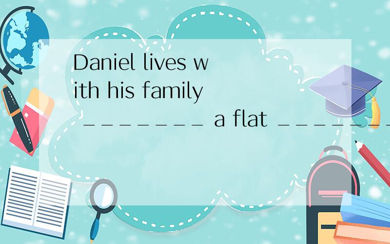 Daniel lives with his family _______ a flat _______ a quiet