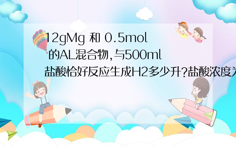 12gMg 和 0.5mol 的AL混合物,与500ml盐酸恰好反应生成H2多少升?盐酸浓度为多少?详解...