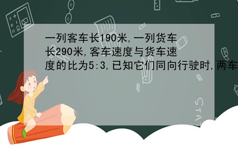 一列客车长190米,一列货车长290米,客车速度与货车速度的比为5:3,已知它们同向行驶时,两车交叉时间为45秒,求客车