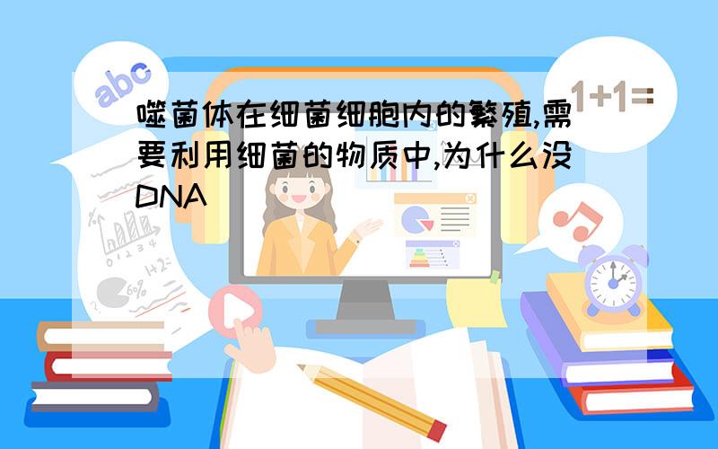 噬菌体在细菌细胞内的繁殖,需要利用细菌的物质中,为什么没DNA