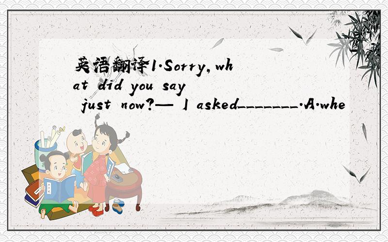 英语翻译1.Sorry,what did you say just now?— I asked_______．A.whe