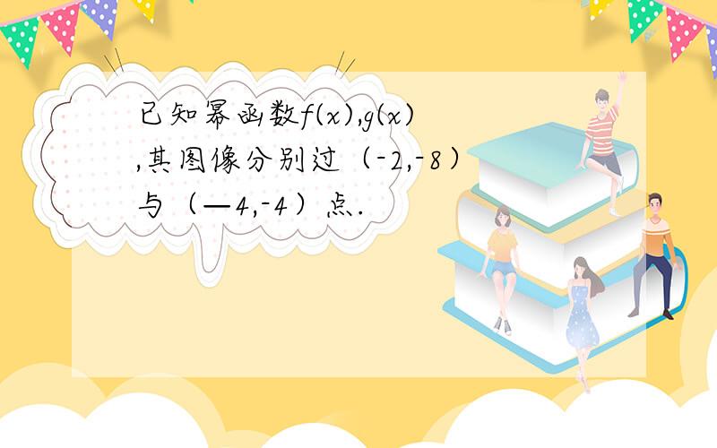 已知幂函数f(x),g(x),其图像分别过（-2,-8）与（—4,-4）点.