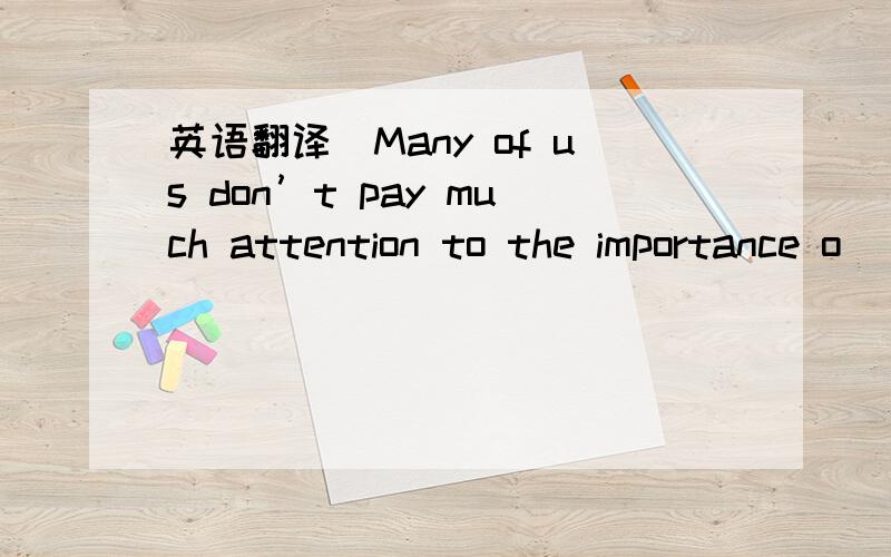 英语翻译　Many of us don’t pay much attention to the importance o