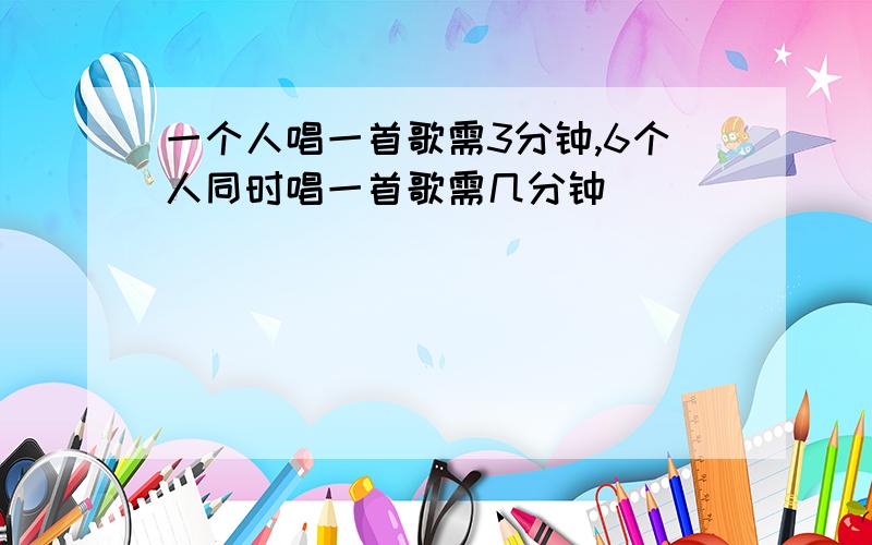 一个人唱一首歌需3分钟,6个人同时唱一首歌需几分钟