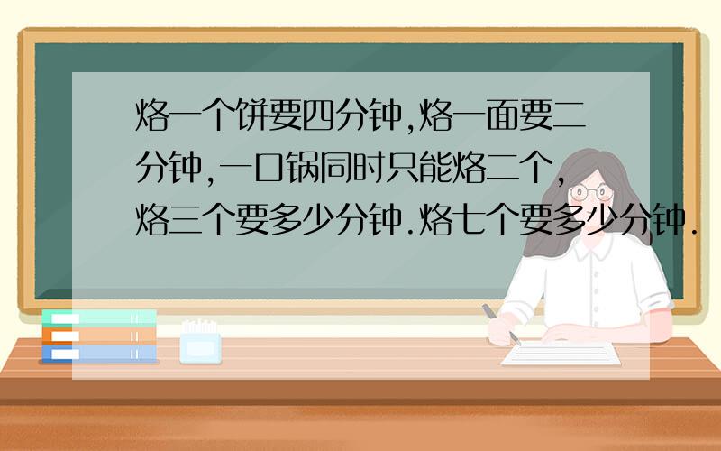 烙一个饼要四分钟,烙一面要二分钟,一口锅同时只能烙二个,烙三个要多少分钟.烙七个要多少分钟.