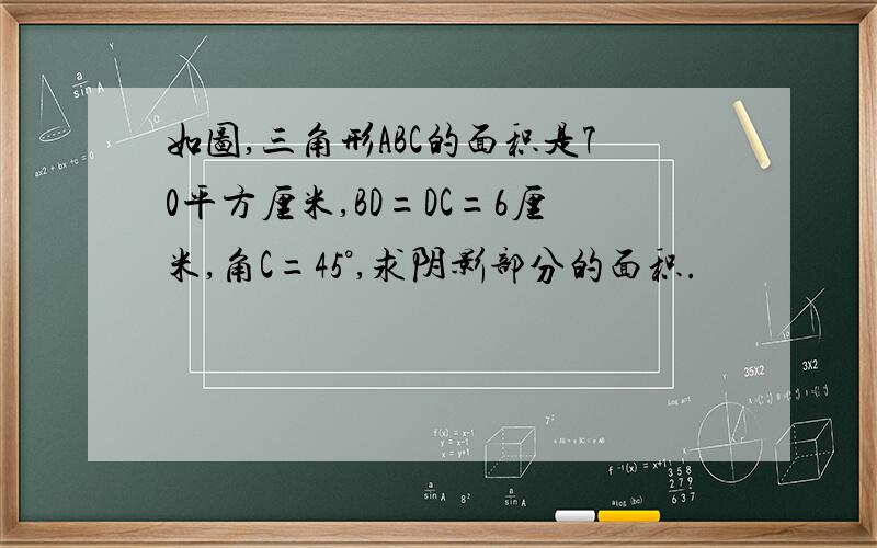 如图,三角形ABC的面积是70平方厘米,BD=DC=6厘米,角C=45°,求阴影部分的面积.