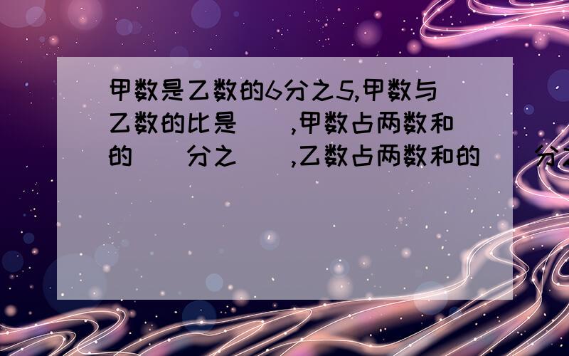 甲数是乙数的6分之5,甲数与乙数的比是（）,甲数占两数和的（）分之（）,乙数占两数和的（）分之（）%D%A