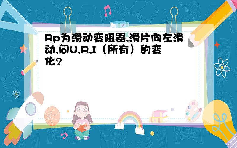 Rp为滑动变阻器,滑片向左滑动,问U,R,I（所有）的变化?