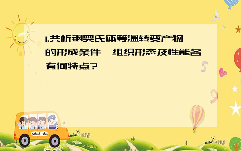 1.共析钢奥氏体等温转变产物的形成条件、组织形态及性能各有何特点?