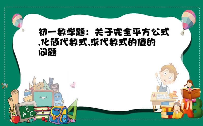 初一数学题：关于完全平方公式,化简代数式,求代数式的值的问题