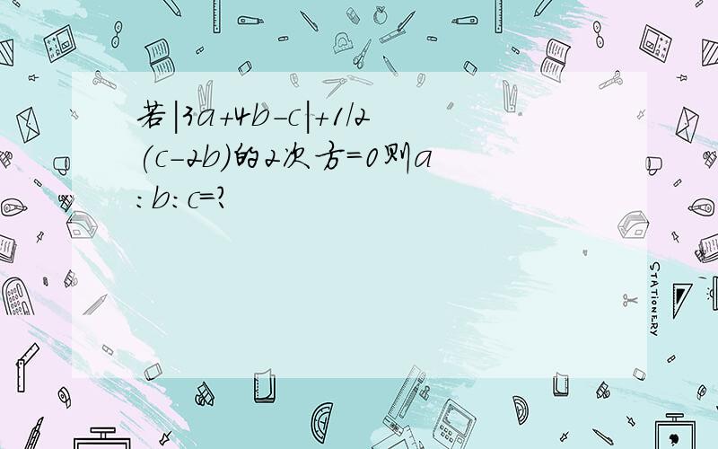 若|3a＋4b-c|＋1/2(c-2b)的2次方=0则a:b:c=?