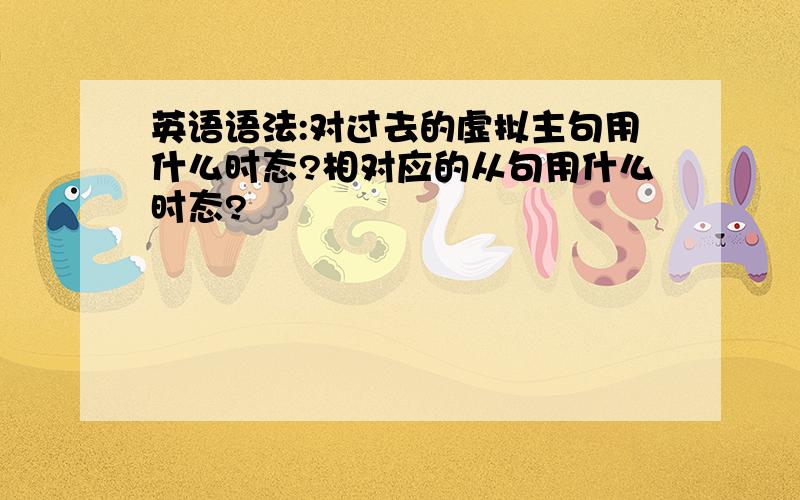 英语语法:对过去的虚拟主句用什么时态?相对应的从句用什么时态?