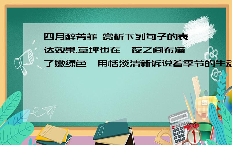 四月醉芳菲 赏析下列句子的表达效果.草坪也在一夜之间布满了嫩绿色,用恬淡清新诉说着季节的生动.