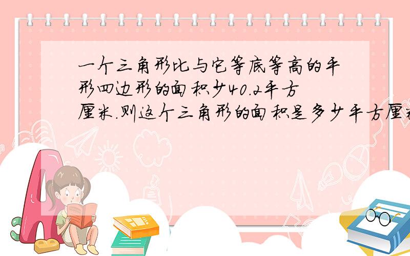 一个三角形比与它等底等高的平形四边形的面积少40.2平方厘米.则这个三角形的面积是多少平方厘米?