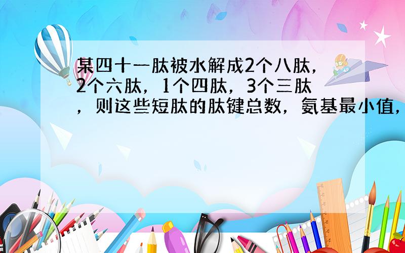 某四十一肽被水解成2个八肽，2个六肽，1个四肽，3个三肽，则这些短肽的肽键总数，氨基最小值，羧基最小值（　　）