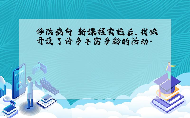 修改病句 新课程实施后,我校开设了许多丰富多彩的活动.