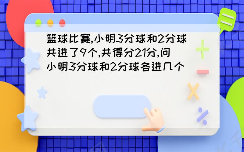 篮球比赛,小明3分球和2分球共进了9个,共得分21分,问小明3分球和2分球各进几个