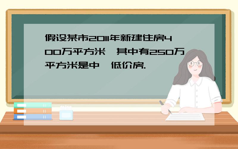 假设某市2011年新建住房400万平方米,其中有250万平方米是中、低价房.