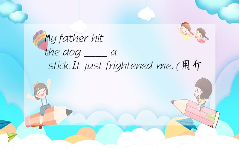 My father hit the dog ____ a stick.It just frightened me.(用介